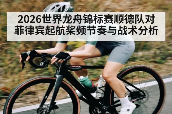 2026世界龙舟锦标赛顺德队对菲律宾起航桨频节奏与战术分析（kaiyun）