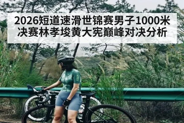 2026短道速滑世锦赛男子1000米决赛林孝埈黄大宪巅峰对决分析（kaiyun）